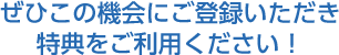 ぜひこの機会にご登録いただき特典をご利用ください！