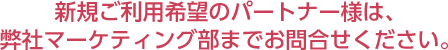 新規ご利用希望のパートナー様は、弊社マーケティング部までお問合せください。