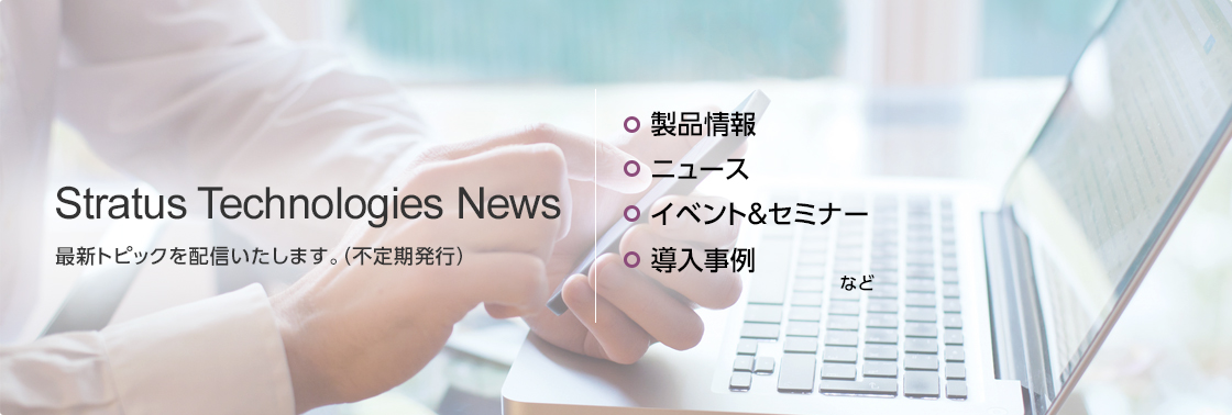 Stratus Technologies News - 最新トピックを配信いたします。(不定期発行) | 製品情報、ニュース、イベント&セミナー、事例事例、など
